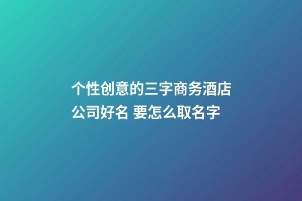 个性创意的三字商务酒店公司好名 要怎么取名字-第1张-公司起名-玄机派